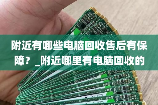 附近有哪些电脑回收售后有保障？_附近哪里有电脑回收的