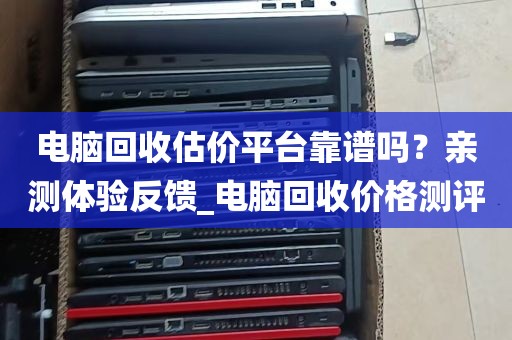 电脑回收估价平台靠谱吗？亲测体验反馈_电脑回收价格测评