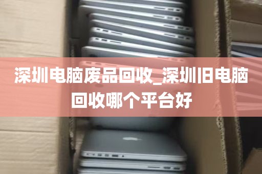 深圳电脑废品回收_深圳旧电脑回收哪个平台好