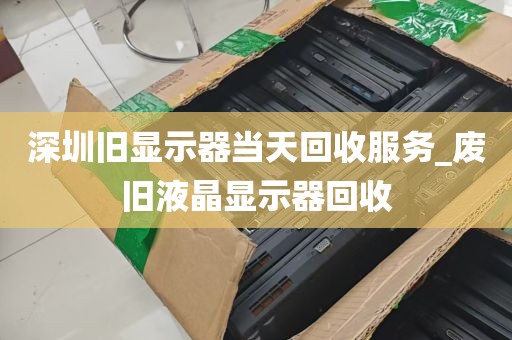 深圳旧显示器当天回收服务_废旧液晶显示器回收