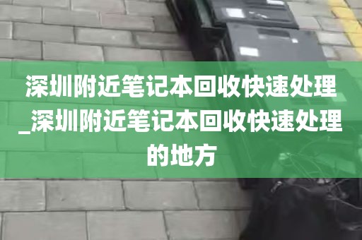 深圳附近笔记本回收快速处理_深圳附近笔记本回收快速处理的地方