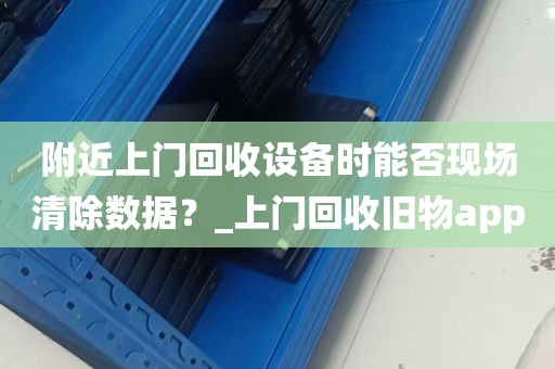 附近上门回收设备时能否现场清除数据？_上门回收旧物app