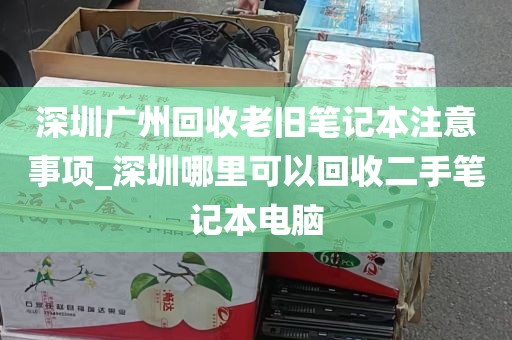 深圳广州回收老旧笔记本注意事项_深圳哪里可以回收二手笔记本电脑