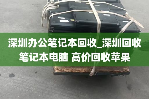 深圳办公笔记本回收_深圳回收笔记本电脑 高价回收苹果