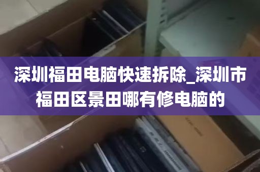 深圳福田电脑快速拆除_深圳市福田区景田哪有修电脑的