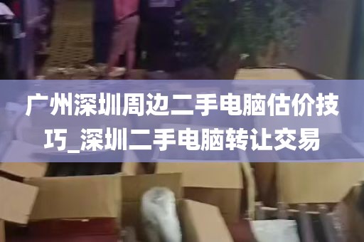 广州深圳周边二手电脑估价技巧_深圳二手电脑转让交易