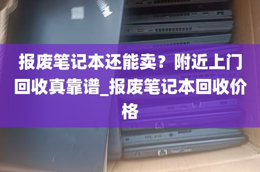 报废笔记本还能卖？附近上门回收真靠谱_报废笔记本回收价格