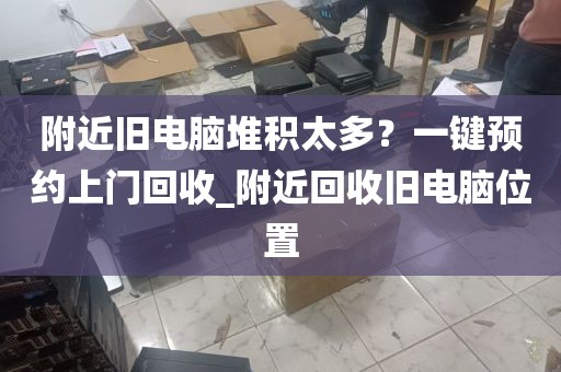 附近旧电脑堆积太多？一键预约上门回收_附近回收旧电脑位置