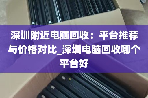 深圳附近电脑回收：平台推荐与价格对比_深圳电脑回收哪个平台好