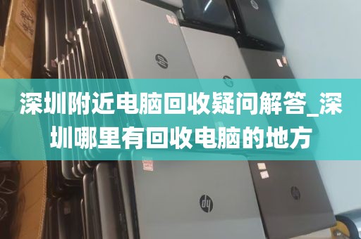 深圳附近电脑回收疑问解答_深圳哪里有回收电脑的地方