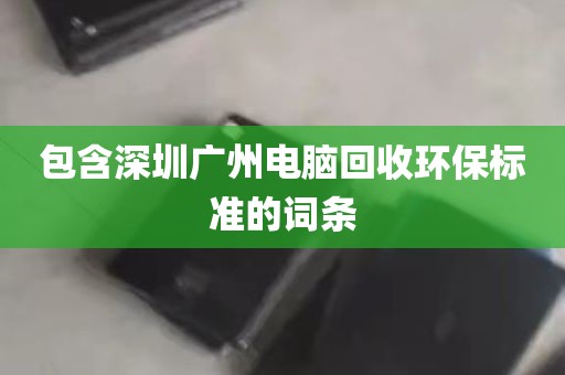 包含深圳广州电脑回收环保标准的词条