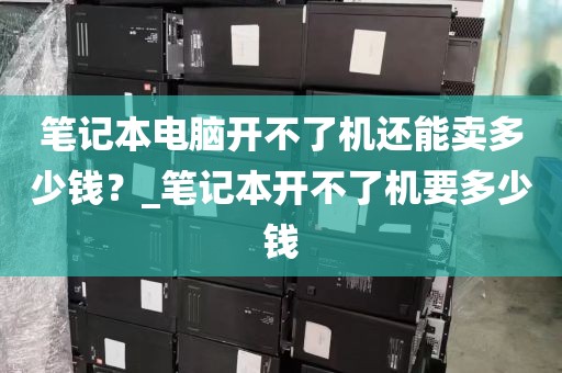 笔记本电脑开不了机还能卖多少钱？_笔记本开不了机要多少钱