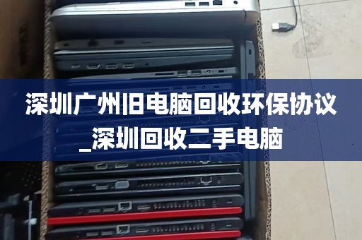 深圳广州旧电脑回收环保协议_深圳回收二手电脑
