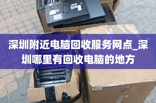 深圳附近电脑回收服务网点_深圳哪里有回收电脑的地方