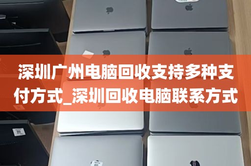 深圳广州电脑回收支持多种支付方式_深圳回收电脑联系方式