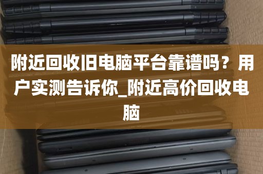 附近回收旧电脑平台靠谱吗？用户实测告诉你_附近高价回收电脑