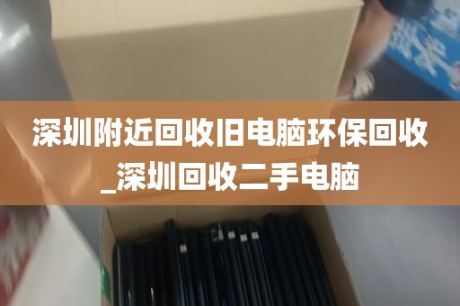 深圳附近回收旧电脑环保回收_深圳回收二手电脑