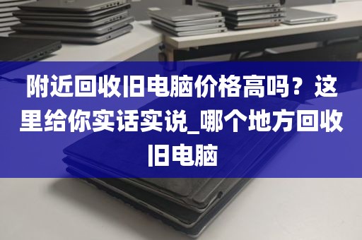 附近回收旧电脑价格高吗？这里给你实话实说_哪个地方回收旧电脑
