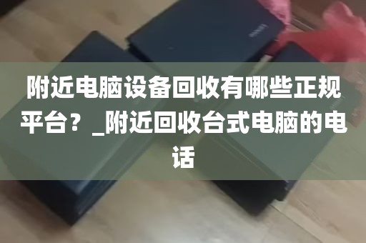 附近电脑设备回收有哪些正规平台？_附近回收台式电脑的电话