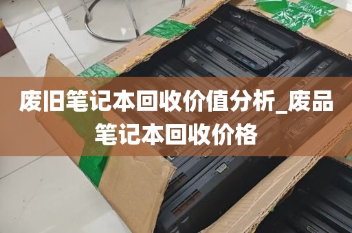 废旧笔记本回收价值分析_废品笔记本回收价格