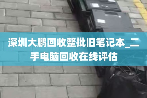 深圳大鹏回收整批旧笔记本_二手电脑回收在线评估