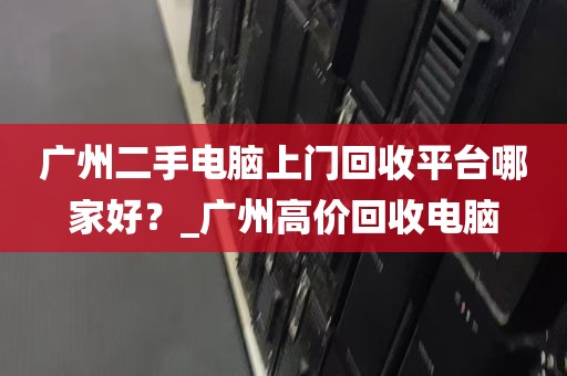 广州二手电脑上门回收平台哪家好？_广州高价回收电脑