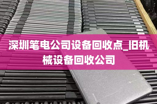 深圳笔电公司设备回收点_旧机械设备回收公司