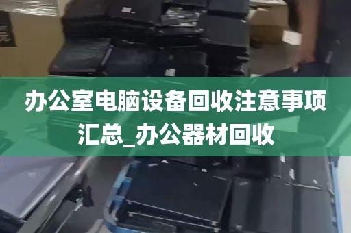 办公室电脑设备回收注意事项汇总_办公器材回收