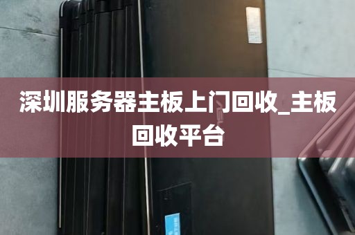 深圳服务器主板上门回收_主板回收平台