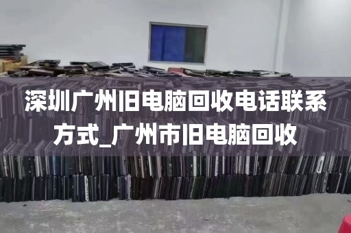 深圳广州旧电脑回收电话联系方式_广州市旧电脑回收