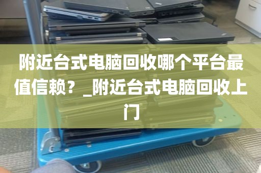 附近台式电脑回收哪个平台最值信赖？_附近台式电脑回收上门