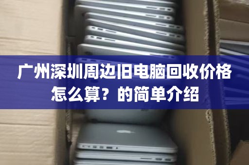 广州深圳周边旧电脑回收价格怎么算？的简单介绍