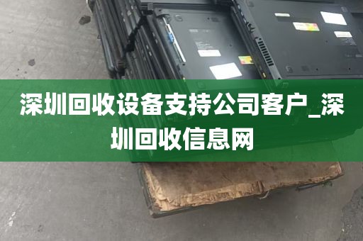 深圳回收设备支持公司客户_深圳回收信息网