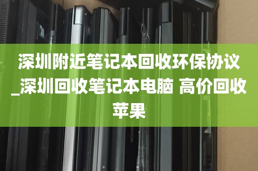 深圳附近笔记本回收环保协议_深圳回收笔记本电脑 高价回收苹果