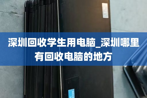 深圳回收学生用电脑_深圳哪里有回收电脑的地方
