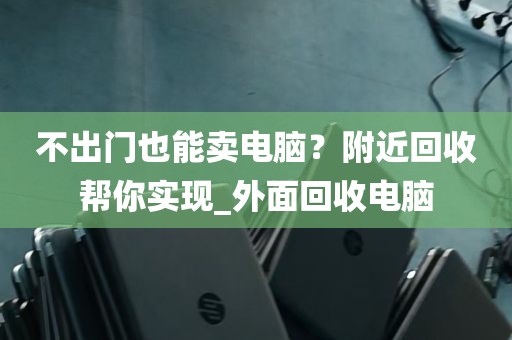 不出门也能卖电脑？附近回收帮你实现_外面回收电脑