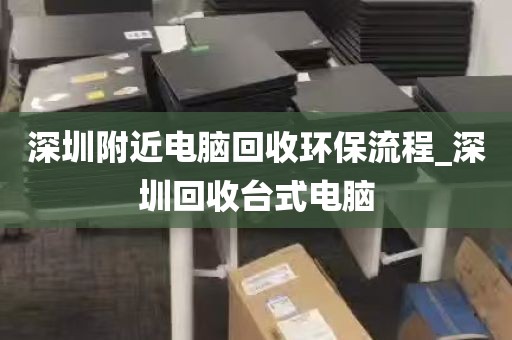 深圳附近电脑回收环保流程_深圳回收台式电脑