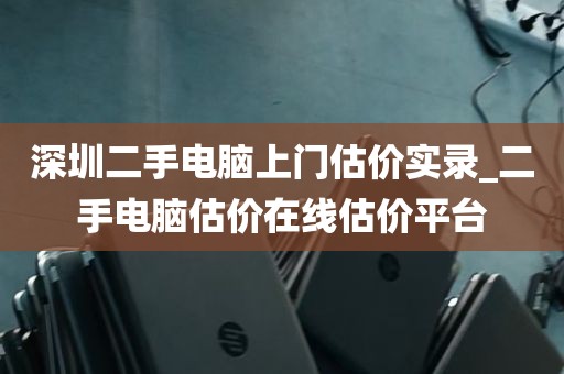 深圳二手电脑上门估价实录_二手电脑估价在线估价平台