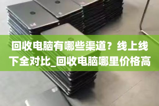 回收电脑有哪些渠道？线上线下全对比_回收电脑哪里价格高