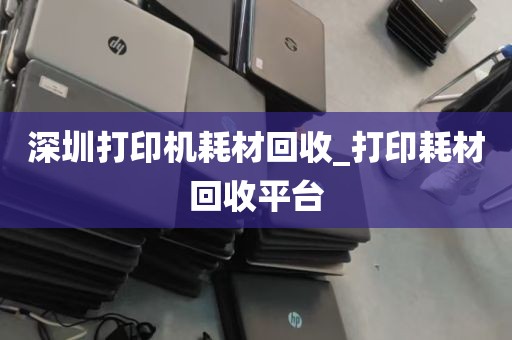 深圳打印机耗材回收_打印耗材回收平台