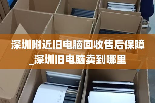 深圳附近旧电脑回收售后保障_深圳旧电脑卖到哪里