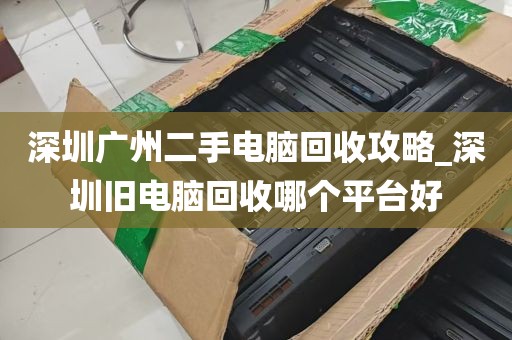 深圳广州二手电脑回收攻略_深圳旧电脑回收哪个平台好