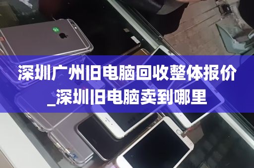 深圳广州旧电脑回收整体报价_深圳旧电脑卖到哪里