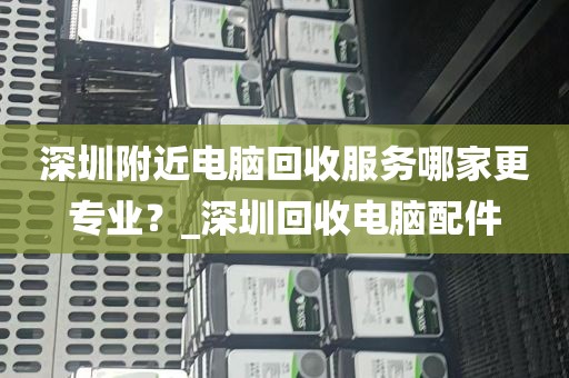 深圳附近电脑回收服务哪家更专业？_深圳回收电脑配件