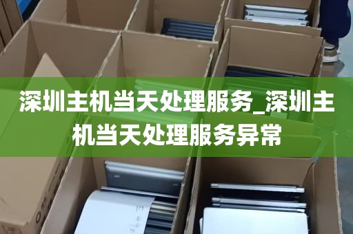 深圳主机当天处理服务_深圳主机当天处理服务异常