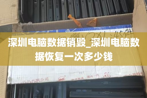 深圳电脑数据销毁_深圳电脑数据恢复一次多少钱