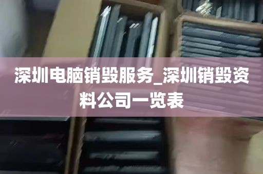 深圳电脑销毁服务_深圳销毁资料公司一览表