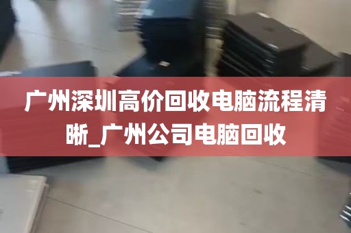 广州深圳高价回收电脑流程清晰_广州公司电脑回收