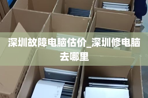 深圳故障电脑估价_深圳修电脑去哪里