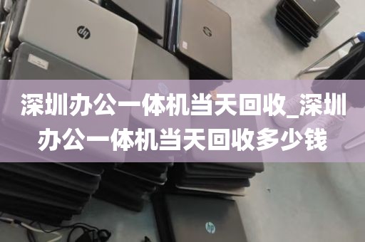 深圳办公一体机当天回收_深圳办公一体机当天回收多少钱